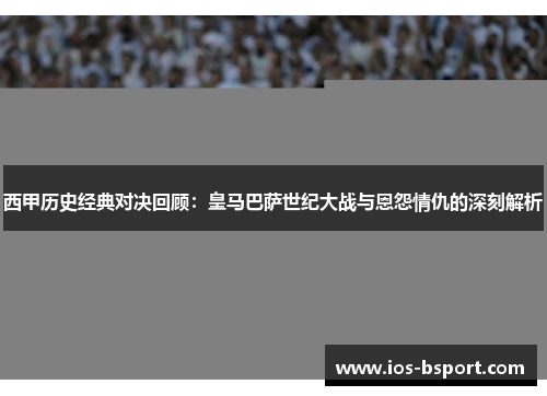 西甲历史经典对决回顾:皇马巴萨世纪大战与恩怨情仇的深刻解析 西甲历史经典对决回顾:皇马巴萨世纪大战与恩怨情仇的深刻解析