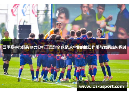 西甲赛事市场影响力分析工具对全球足球产业的推动作用与发展趋势探讨