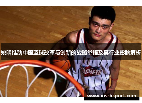 姚明推动中国篮球改革与创新的战略举措及其行业影响解析
