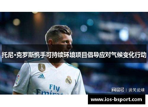 托尼·克罗斯携手可持续环境项目倡导应对气候变化行动