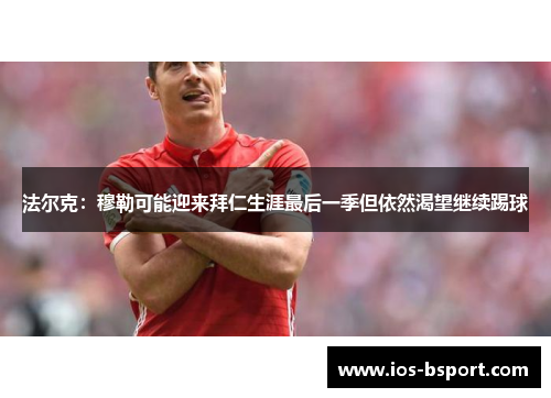 法尔克：穆勒可能迎来拜仁生涯最后一季但依然渴望继续踢球