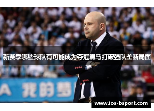 新赛季哪些球队有可能成为夺冠黑马打破强队垄断局面