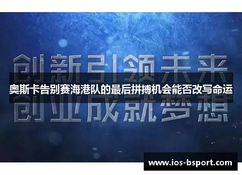 奥斯卡告别赛海港队的最后拼搏机会能否改写命运