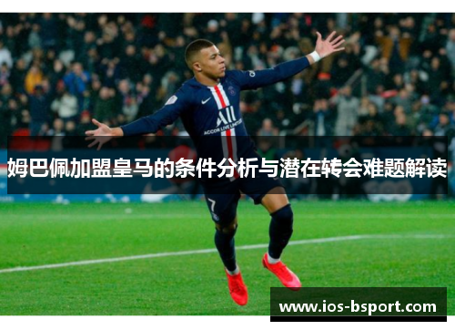 姆巴佩加盟皇马的条件分析与潜在转会难题解读