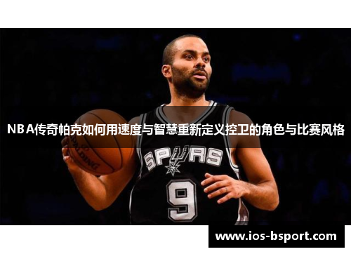 NBA传奇帕克如何用速度与智慧重新定义控卫的角色与比赛风格