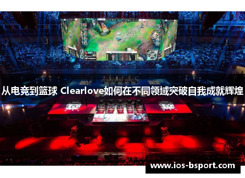 从电竞到篮球 Clearlove如何在不同领域突破自我成就辉煌