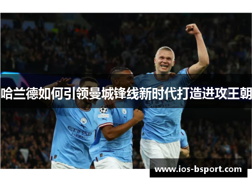 哈兰德如何引领曼城锋线新时代打造进攻王朝