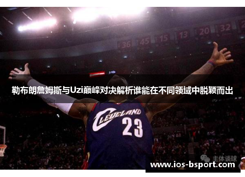 勒布朗詹姆斯与Uzi巅峰对决解析谁能在不同领域中脱颖而出