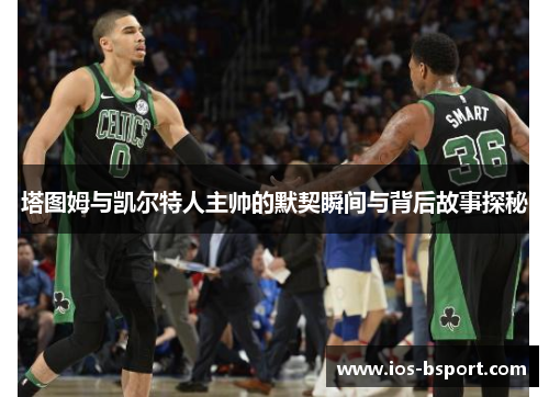 塔图姆与凯尔特人主帅的默契瞬间与背后故事探秘