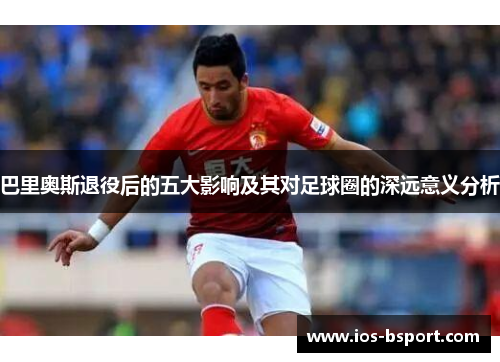 巴里奥斯退役后的五大影响及其对足球圈的深远意义分析
