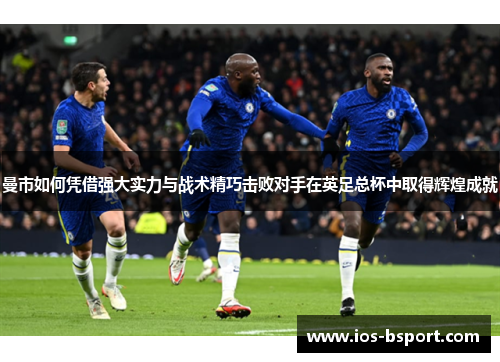 曼市如何凭借强大实力与战术精巧击败对手在英足总杯中取得辉煌成就