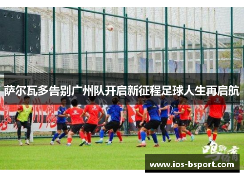 萨尔瓦多告别广州队开启新征程足球人生再启航