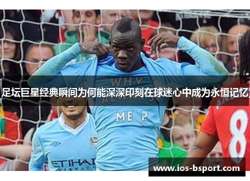 足坛巨星经典瞬间为何能深深印刻在球迷心中成为永恒记忆