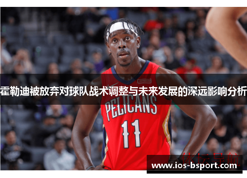 霍勒迪被放弃对球队战术调整与未来发展的深远影响分析