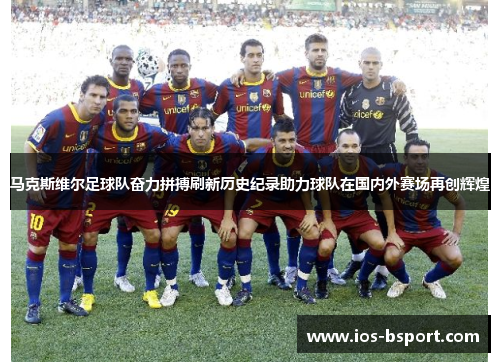 马克斯维尔足球队奋力拼搏刷新历史纪录助力球队在国内外赛场再创辉煌