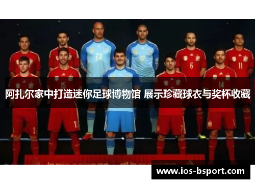 阿扎尔家中打造迷你足球博物馆 展示珍藏球衣与奖杯收藏