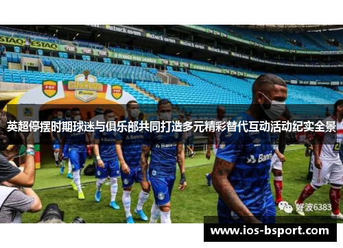 英超停摆时期球迷与俱乐部共同打造多元精彩替代互动活动纪实全景