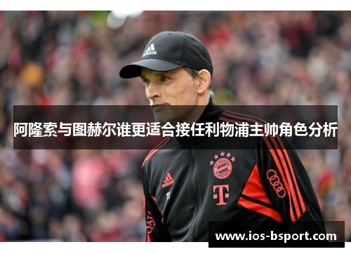 阿隆索与图赫尔谁更适合接任利物浦主帅角色分析